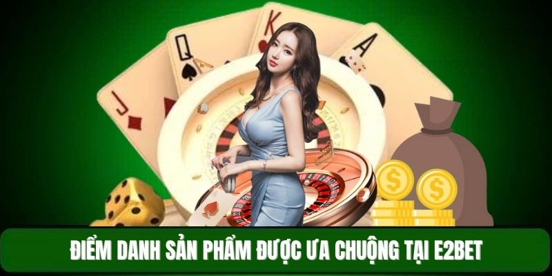 Điểm danh sản phẩm được ưa chuộng tại E2BET