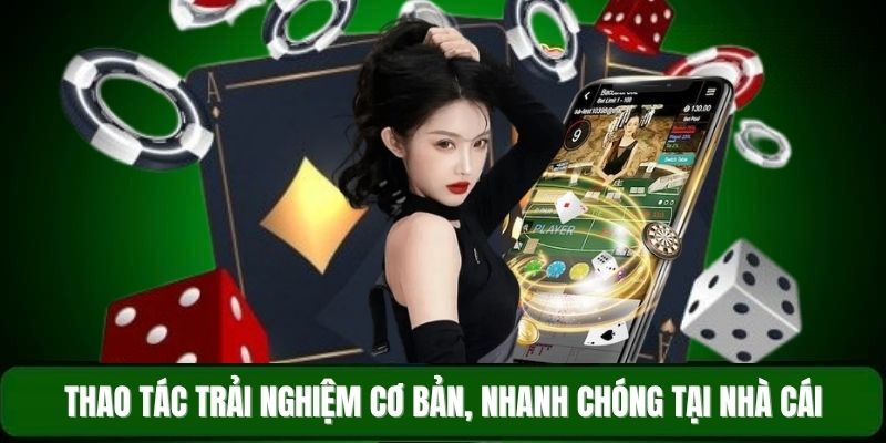 Thao tác trải nghiệm cơ bản, nhanh chóng tại nhà cái
