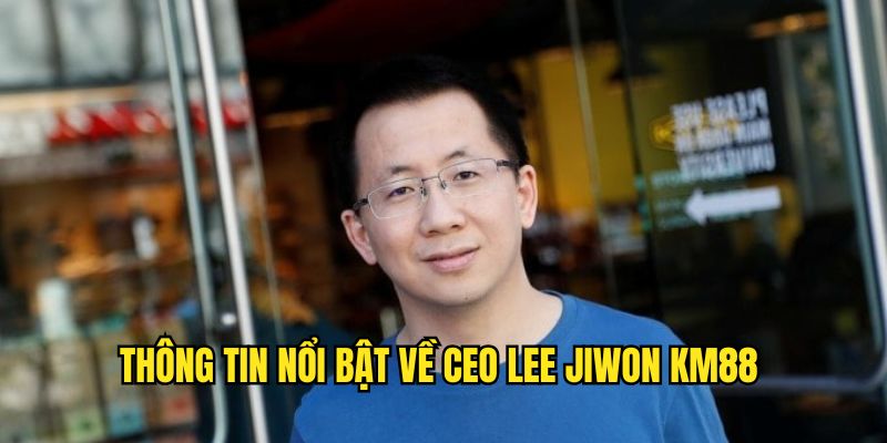 Thông tin nổi bật về Ceo Lee Jiwon KM88 
